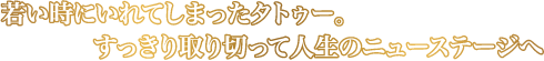 若いときにいれてしまったタトゥー。すっきり切り取って人生のニューステージへ