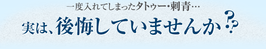 一度入れてしまったタトゥー・刺青・・・実は後悔していませんか？