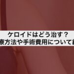 ケロイドはどう治す？治療方法や手術費用について紹介